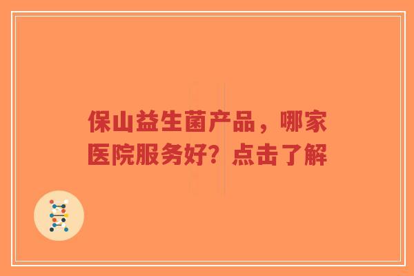 保山益生菌产品,哪家医院服务好?点击了解-第1张图片-超越 保山益生菌产品,哪家医院服务好?点击了解-第1张图片-超越