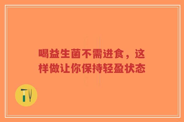 喝益生菌不需进食,这样做让你保持轻盈状态-第1张图片-超越 喝益生菌不需进食,这样做让你保持轻盈状态-第1张图片-超越