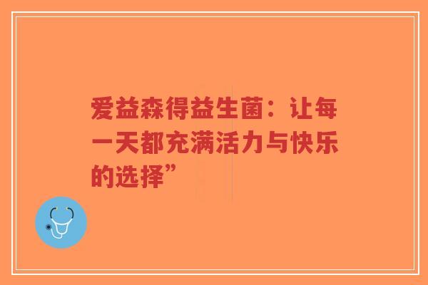 爱益森得益生菌:让每一天都充满活力与快乐的选择”-第1张图片-超越 爱益森得益生菌:让每一天都充满活力与快乐的选择”-第1张图片-超越