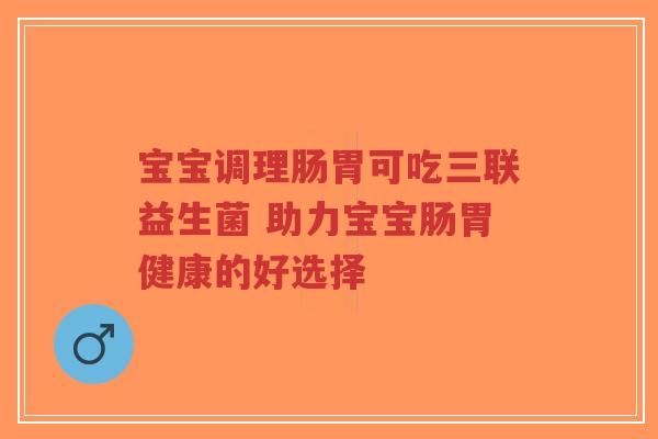 宝宝调理肠胃可吃三联益生菌 助力宝宝肠胃健康的好选择-第1张图片-超越 宝宝调理肠胃可吃三联益生菌 助力宝宝肠胃健康的好选择-第1张图片-超越
