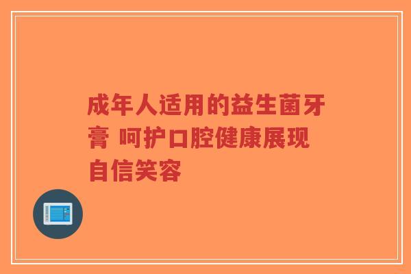 成年人适用的益生菌牙膏 呵护口腔健康展现自信笑容-第1张图片-超越 成年人适用的益生菌牙膏 呵护口腔健康展现自信笑容-第1张图片-超越