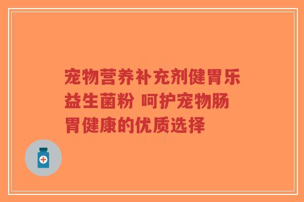 宠物营养补充剂健胃乐益生菌粉 呵护宠物肠胃健康的优质选择-第1张图片-超越 宠物营养补充剂健胃乐益生菌粉 呵护宠物肠胃健康的优质选择-第1张图片-超越