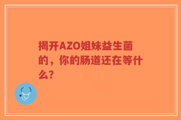 揭开AZO姐妹益生菌的,你的肠道还在等什么?-第1张图片-超越 揭开AZO姐妹益生菌的,你的肠道还在等什么?-第1张图片-超越