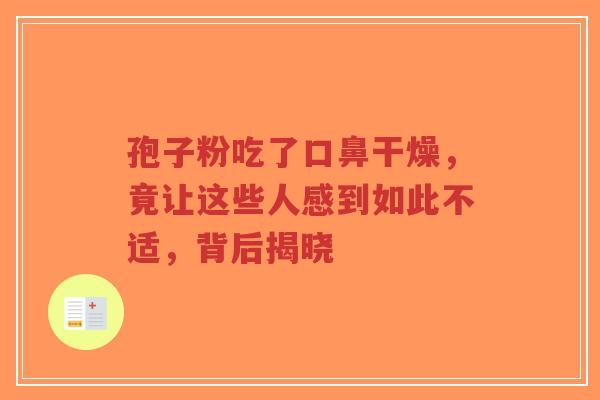 孢子粉吃了口鼻干燥，竟让这些人感到如此不适，背后揭晓-第1张图片-超越