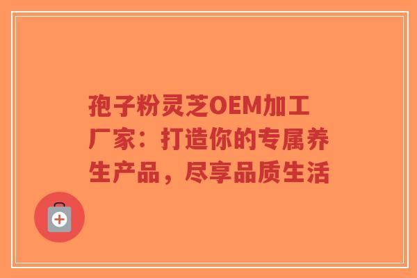 孢子粉灵芝OEM加工厂家:打造你的专属养生产品,尽享品质生活-第1张图片-超越 孢子粉灵芝OEM加工厂家:打造你的专属养生产品,尽享品质生活-第1张图片-超越