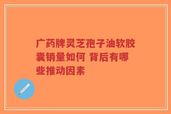 广药牌灵芝孢子油软胶囊销量如何 背后有哪些推动因素-第1张图片-超越 广药牌灵芝孢子油软胶囊销量如何 背后有哪些推动因素-第1张图片-超越
