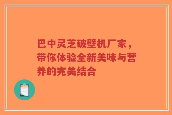 巴中灵芝破壁机厂家，带你体验全新美味与营养的完美结合-第1张图片-超越
