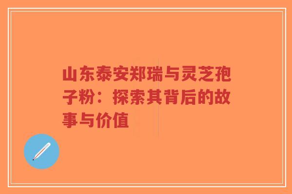 山东泰安郑瑞与灵芝孢子粉：探索其背后的故事与价值-第1张图片-超越