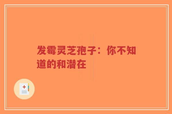 发霉灵芝孢子:你不知道的和潜在-第1张图片-超越 发霉灵芝孢子:你不知道的和潜在-第1张图片-超越