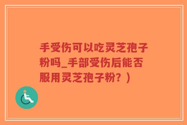 手受伤可以吃灵芝孢子粉吗_手部受伤后能否服用灵芝孢子粉？)-第1张图片-超越
