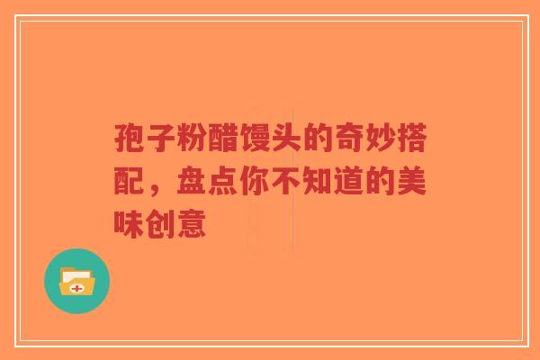 孢子粉醋馒头的奇妙搭配,盘点你不知道的美味创意-第1张图片-超越 孢子粉醋馒头的奇妙搭配,盘点你不知道的美味创意-第1张图片-超越