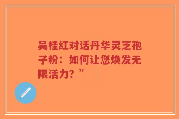 吴桂红对话丹华灵芝孢子粉：如何让您焕发无限活力？”-第1张图片-超越