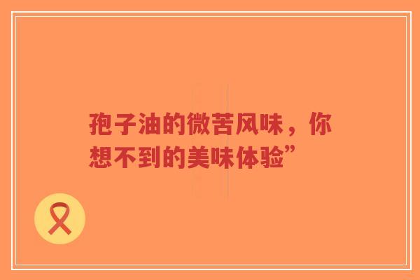 孢子油的微苦风味，你想不到的美味体验”-第1张图片-超越