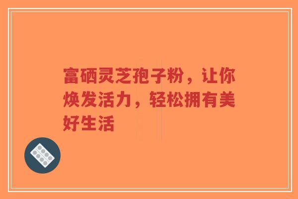 富硒灵芝孢子粉,让你焕发活力,轻松拥有美好生活-第1张图片-超越 富硒灵芝孢子粉,让你焕发活力,轻松拥有美好生活-第1张图片-超越