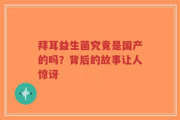 拜耳益生菌究竟是国产的吗?背后的故事让人惊讶-第1张图片-超越 拜耳益生菌究竟是国产的吗?背后的故事让人惊讶-第1张图片-超越