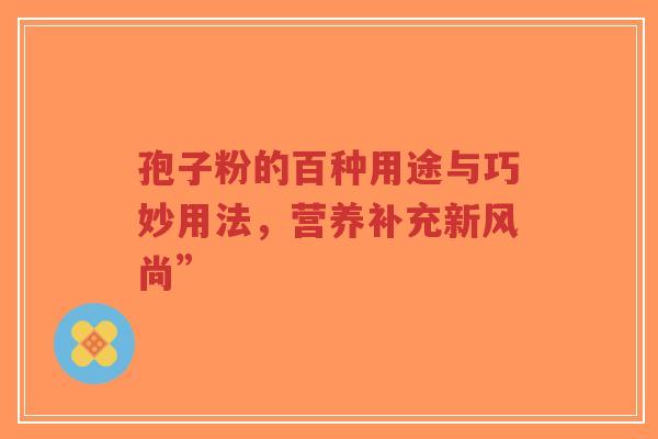 孢子粉的百种用途与巧妙用法,营养补充新风尚”-第1张图片-超越 孢子粉的百种用途与巧妙用法,营养补充新风尚”-第1张图片-超越