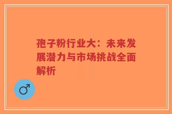 孢子粉行业大：未来发展潜力与市场挑战全面解析-第1张图片-超越