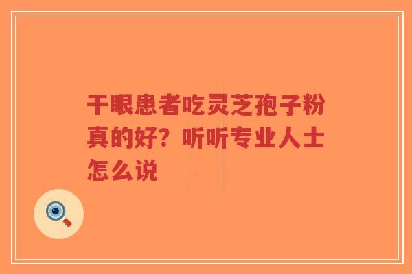 干眼患者吃灵芝孢子粉真的好？听听专业人士怎么说-第1张图片-超越