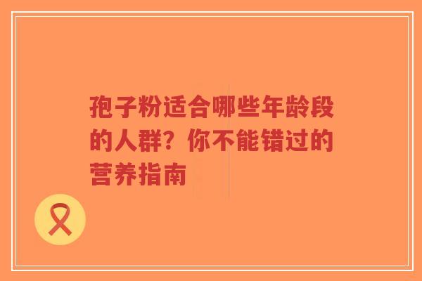 孢子粉适合哪些年龄段的人群?你不能错过的营养指南-第1张图片-超越 孢子粉适合哪些年龄段的人群?你不能错过的营养指南-第1张图片-超越