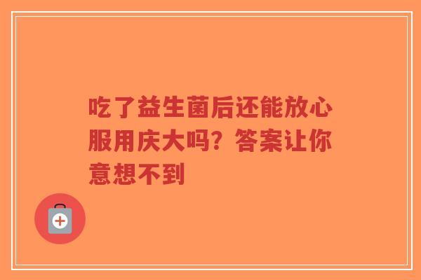 吃了益生菌后还能放心服用庆大吗?答案让你意想不到-第1张图片-超越 吃了益生菌后还能放心服用庆大吗?答案让你意想不到-第1张图片-超越