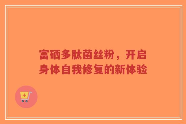 富硒多肽菌丝粉,开启身体自我修复的新体验-第1张图片-超越 富硒多肽菌丝粉,开启身体自我修复的新体验-第1张图片-超越