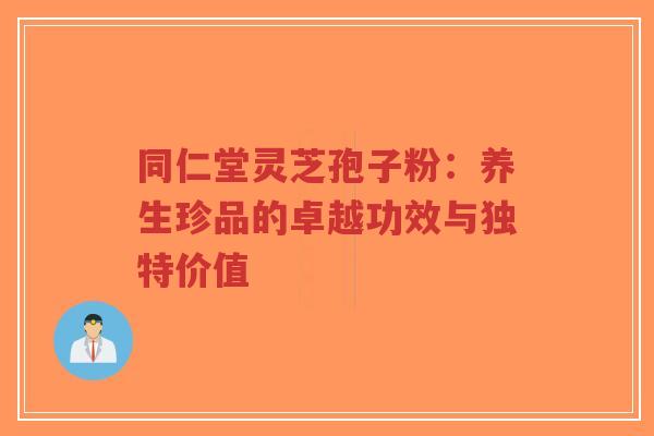 同仁堂灵芝孢子粉:养生珍品的卓越功效与独特价值-第1张图片-超越 同仁堂灵芝孢子粉:养生珍品的卓越功效与独特价值-第1张图片-超越