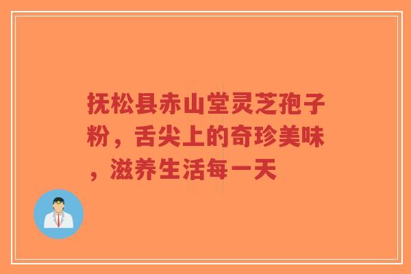 抚松县赤山堂灵芝孢子粉，舌尖上的奇珍美味，滋养生活每一天-第1张图片-超越