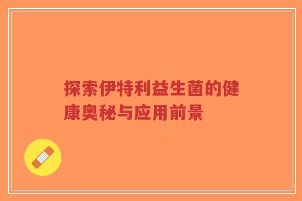 探索伊特利益生菌的健康奥秘与应用前景-第1张图片-超越 探索伊特利益生菌的健康奥秘与应用前景-第1张图片-超越