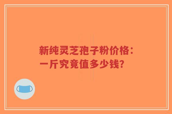 新纯灵芝孢子粉价格:一斤究竟值多少钱?-第1张图片-超越 新纯灵芝孢子粉价格:一斤究竟值多少钱?-第1张图片-超越