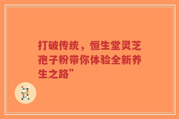 打破传统，恒生堂灵芝孢子粉带你体验全新养生之路”-第1张图片-超越