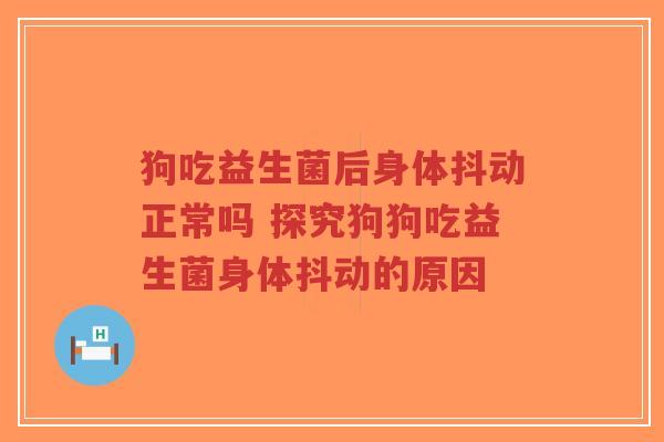 狗吃益生菌后身体抖动正常吗 探究狗狗吃益生菌身体抖动的原因-第1张图片-超越 狗吃益生菌后身体抖动正常吗 探究狗狗吃益生菌身体抖动的原因-第1张图片-超越