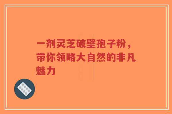 一剂灵芝破壁孢子粉,带你领略大自然的非凡魅力-第1张图片-超越 一剂灵芝破壁孢子粉,带你领略大自然的非凡魅力-第1张图片-超越