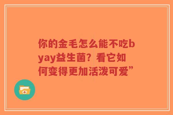 你的金毛怎么能不吃byay益生菌？看它如何变得更加活泼可爱”-第1张图片-超越