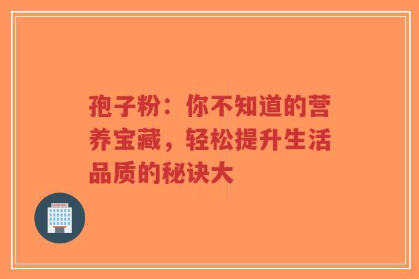 孢子粉:你不知道的营养宝藏,轻松提升生活品质的秘诀大-第1张图片-超越 孢子粉:你不知道的营养宝藏,轻松提升生活品质的秘诀大-第1张图片-超越