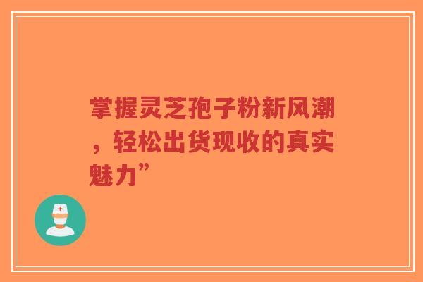 掌握灵芝孢子粉新风潮,轻松出货现收的真实魅力”-第1张图片-超越 掌握灵芝孢子粉新风潮,轻松出货现收的真实魅力”-第1张图片-超越