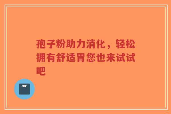 孢子粉助力消化，轻松拥有舒适胃您也来试试吧-第1张图片-超越