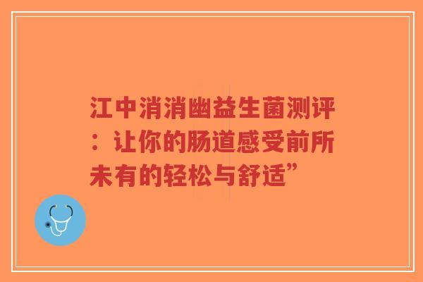 江中消消幽益生菌测评：让你的肠道感受前所未有的轻松与舒适”-第1张图片-超越