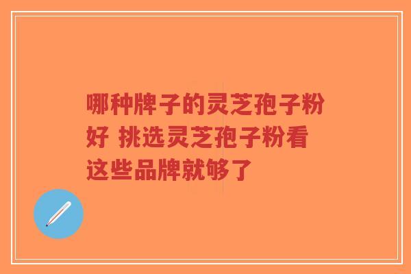 哪种牌子的灵芝孢子粉好 挑选灵芝孢子粉看这些品牌就够了-第1张图片-超越 哪种牌子的灵芝孢子粉好 挑选灵芝孢子粉看这些品牌就够了-第1张图片-超越