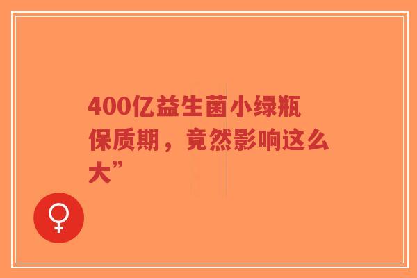400亿益生菌小绿瓶保质期,竟然影响这么大”-第1张图片-超越 400亿益生菌小绿瓶保质期,竟然影响这么大”-第1张图片-超越