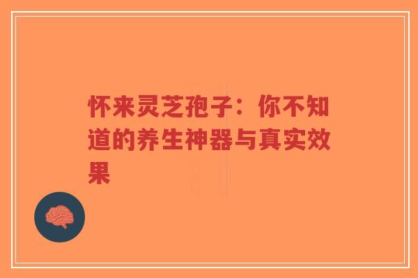 怀来灵芝孢子：你不知道的养生神器与真实效果-第1张图片-超越