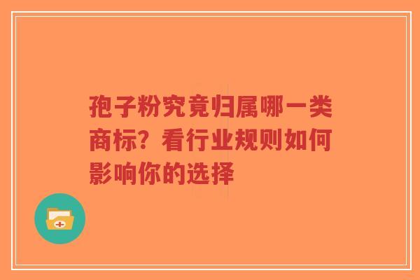 孢子粉究竟归属哪一类商标?看行业规则如何影响你的选择-第1张图片-超越 孢子粉究竟归属哪一类商标?看行业规则如何影响你的选择-第1张图片-超越