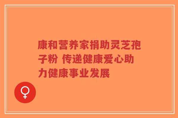 康和营养家捐助灵芝孢子粉 传递健康爱心助力健康事业发展-第1张图片-超越