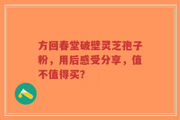 方回春堂破壁灵芝孢子粉,用后感受分享,值不值得买?-第1张图片-超越 方回春堂破壁灵芝孢子粉,用后感受分享,值不值得买?-第1张图片-超越
