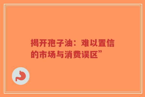 揭开孢子油:难以置信的市场与消费误区”-第1张图片-超越 揭开孢子油:难以置信的市场与消费误区”-第1张图片-超越