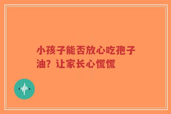 小孩子能否放心吃孢子油?让家长心慌慌-第1张图片-超越 小孩子能否放心吃孢子油?让家长心慌慌-第1张图片-超越