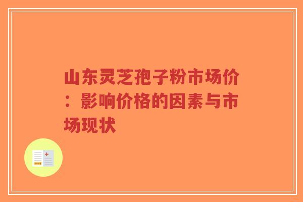 山东灵芝孢子粉市场价:影响价格的因素与市场现状-第1张图片-超越 山东灵芝孢子粉市场价:影响价格的因素与市场现状-第1张图片-超越