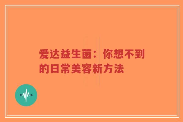 爱达益生菌:你想不到的日常美容新方法-第1张图片-超越 爱达益生菌:你想不到的日常美容新方法-第1张图片-超越