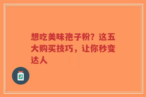 想吃美味孢子粉?这五大购买技巧,让你秒变达人-第1张图片-超越 想吃美味孢子粉?这五大购买技巧,让你秒变达人-第1张图片-超越