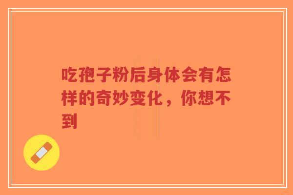 吃孢子粉后身体会有怎样的奇妙变化，你想不到-第1张图片-超越