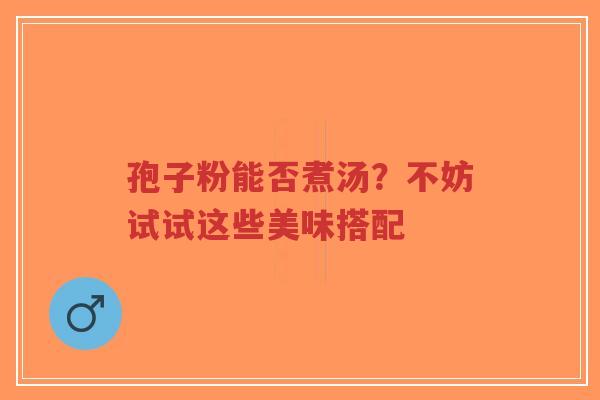 孢子粉能否煮汤?不妨试试这些美味搭配-第1张图片-超越 孢子粉能否煮汤?不妨试试这些美味搭配-第1张图片-超越